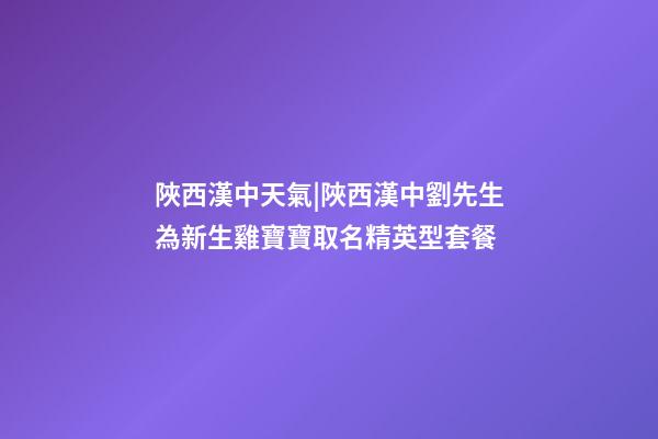 陜西漢中天氣|陜西漢中劉先生為新生雞寶寶取名精英型套餐-第1張-公司起名-玄機派